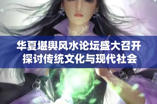 华夏堪舆风水论坛盛大召开 探讨传统文化与现代社会的深度融合