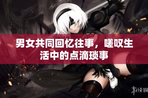 男女共同回忆往事，嗟叹生活中的点滴琐事