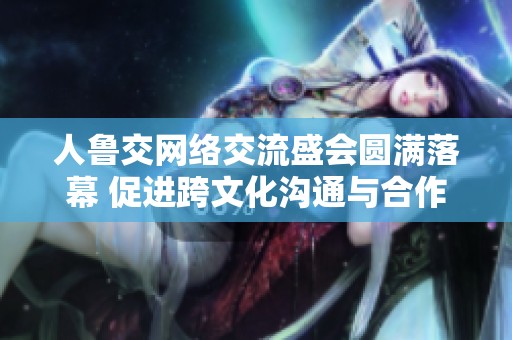 人鲁交网络交流盛会圆满落幕 促进跨文化沟通与合作