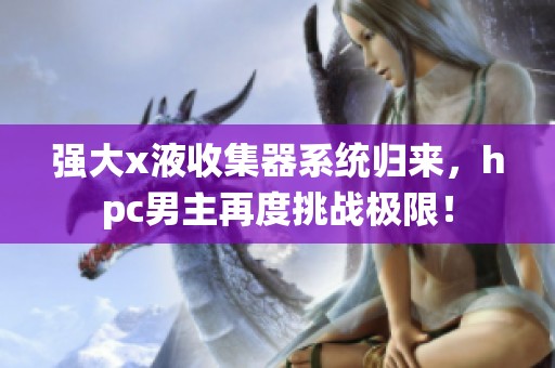 强大x液收集器系统归来，hpc男主再度挑战极限！