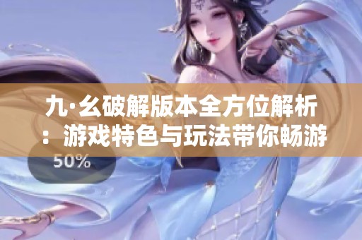 九·幺破解版本全方位解析：游戏特色与玩法带你畅游奇幻世界