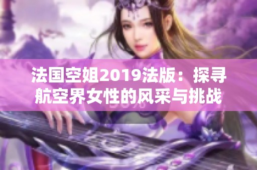 法国空姐2019法版：探寻航空界女性的风采与挑战