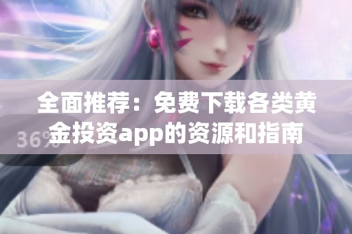 全面推荐：免费下载各类黄金投资app的资源和指南