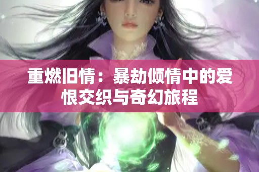 重燃旧情：暴劫倾情中的爱恨交织与奇幻旅程