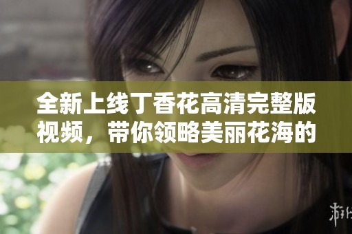 全新上线丁香花高清完整版视频，带你领略美丽花海的魅力
