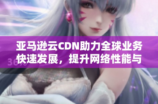 亚马逊云CDN助力全球业务快速发展，提升网络性能与内容分发效率。