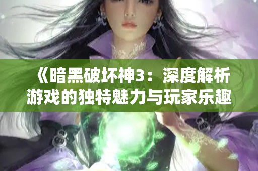 《暗黑破坏神3：深度解析游戏的独特魅力与玩家乐趣体验》