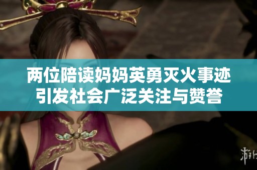 两位陪读妈妈英勇灭火事迹引发社会广泛关注与赞誉