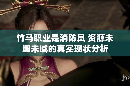 竹马职业是消防员 资源未增未减的真实现状分析