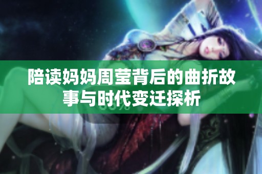 陪读妈妈周莹背后的曲折故事与时代变迁探析