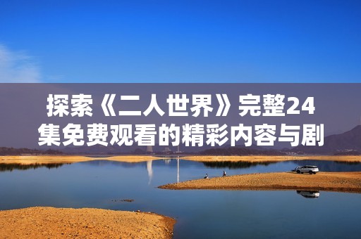 探索《二人世界》完整24集免费观看的精彩内容与剧情分析