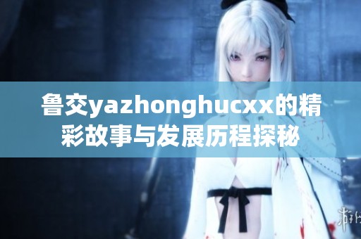 鲁交yazhonghucxx的精彩故事与发展历程探秘
