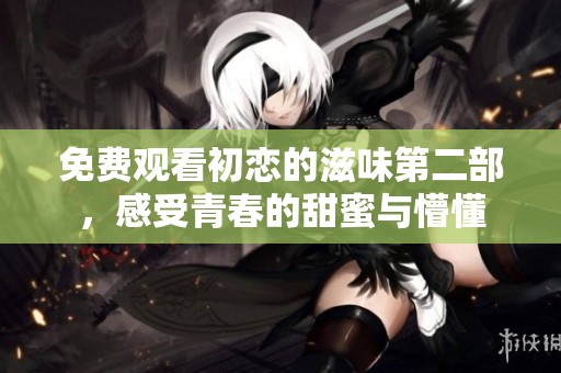 免费观看初恋的滋味第二部，感受青春的甜蜜与懵懂