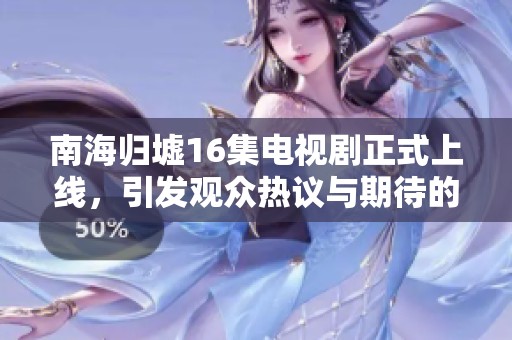 南海归墟16集电视剧正式上线，引发观众热议与期待的社会热潮