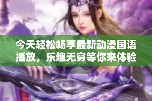 今天轻松畅享最新动漫国语播放，乐趣无穷等你来体验