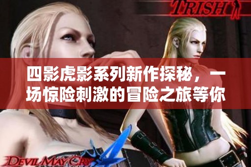 四影虎影系列新作探秘，一场惊险刺激的冒险之旅等你体验