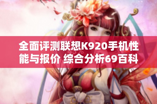 全面评测联想K920手机性能与报价 综合分析69百科网推荐内容