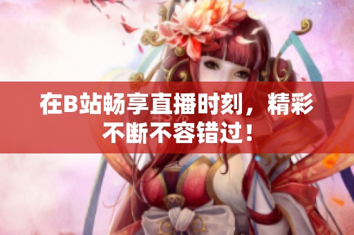 在B站畅享直播时刻，精彩不断不容错过！