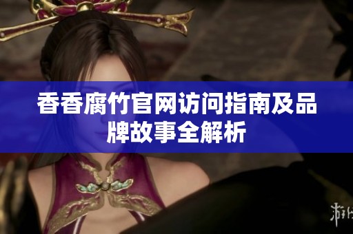 香香腐竹官网访问指南及品牌故事全解析