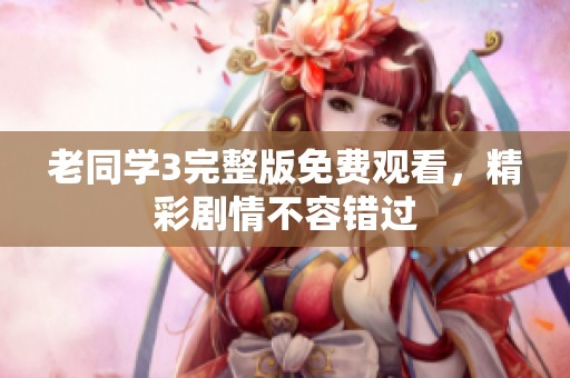 老同学3完整版免费观看，精彩剧情不容错过