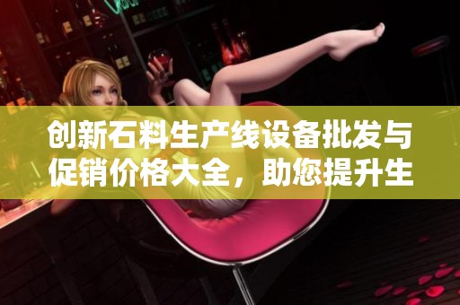 创新石料生产线设备批发与促销价格大全，助您提升生产效率与收益