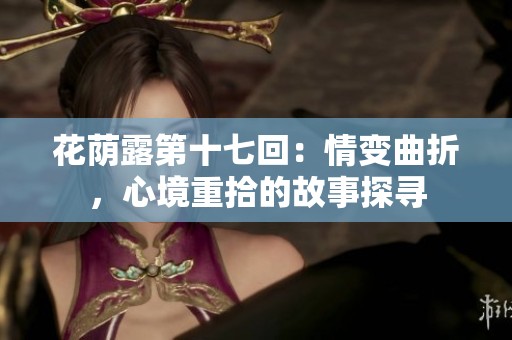 花荫露第十七回：情变曲折，心境重拾的故事探寻