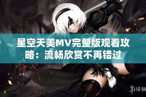 星空天美MV完整版观看攻略：流畅欣赏不再错过