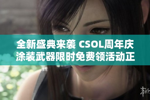 全新盛典来袭 CSOL周年庆涂装武器限时免费领活动正式启动