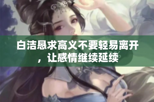 白洁恳求高义不要轻易离开，让感情继续延续