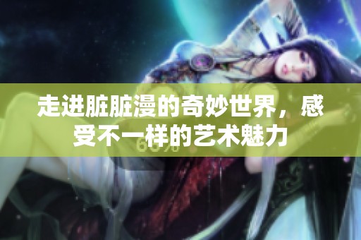 走进脏脏漫的奇妙世界，感受不一样的艺术魅力