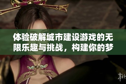 体验破解城市建设游戏的无限乐趣与挑战，构建你的梦想城市之旅