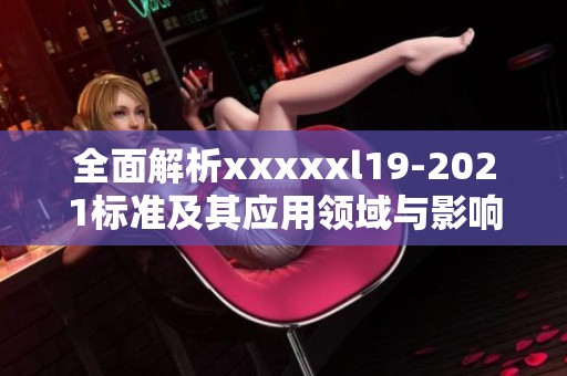 全面解析xxxxxl19-2021标准及其应用领域与影响