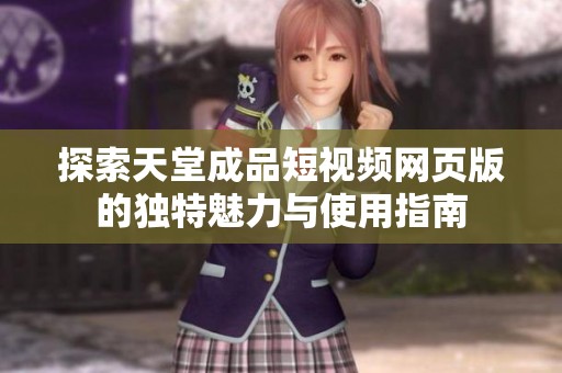 探索天堂成品短视频网页版的独特魅力与使用指南