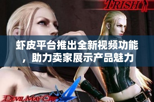 虾皮平台推出全新视频功能，助力卖家展示产品魅力