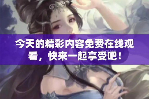 今天的精彩内容免费在线观看，快来一起享受吧！