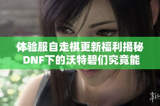 体验服自走棋更新福利揭秘 DNF下的沃特碧们究竟能获得哪些奖励
