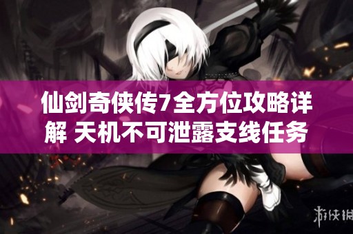 仙剑奇侠传7全方位攻略详解 天机不可泄露支线任务触发技巧解析