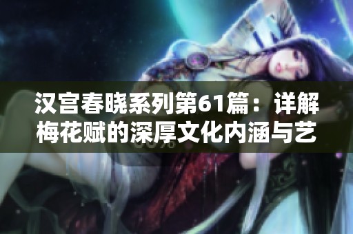 汉宫春晓系列第61篇：详解梅花赋的深厚文化内涵与艺术魅力