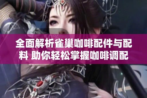 全面解析雀巢咖啡配件与配料 助你轻松掌握咖啡调配的艺术与技巧