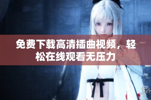 免费下载高清插曲视频，轻松在线观看无压力