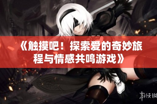 《触摸吧！探索爱的奇妙旅程与情感共鸣游戏》