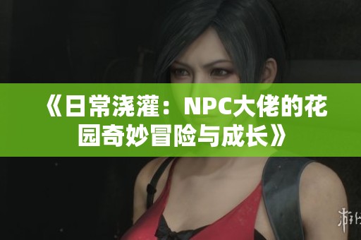 《日常浇灌：NPC大佬的花园奇妙冒险与成长》