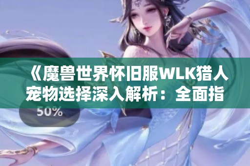 《魔兽世界怀旧服WLK猎人宠物选择深入解析：全面指南与策略探讨》