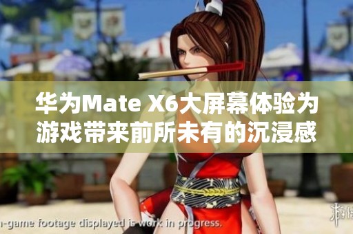 华为Mate X6大屏幕体验为游戏带来前所未有的沉浸感与视觉享受