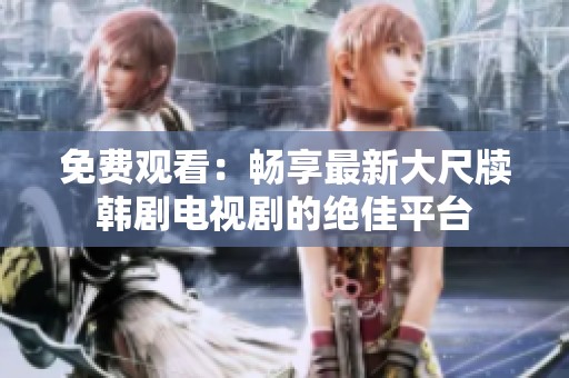 免费观看：畅享最新大尺牍韩剧电视剧的绝佳平台