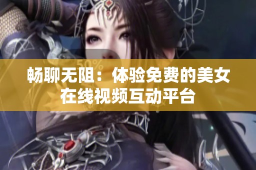 畅聊无阻：体验免费的美女在线视频互动平台