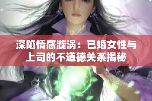 深陷情感漩涡：已婚女性与上司的不道德关系揭秘