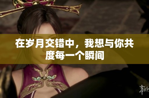 在岁月交错中，我想与你共度每一个瞬间