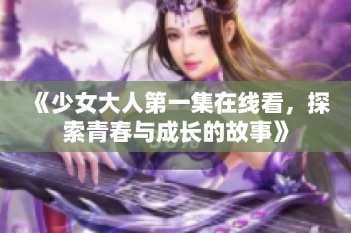 《少女大人第一集在线看，探索青春与成长的故事》