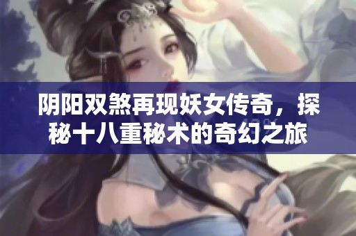 阴阳双煞再现妖女传奇，探秘十八重秘术的奇幻之旅